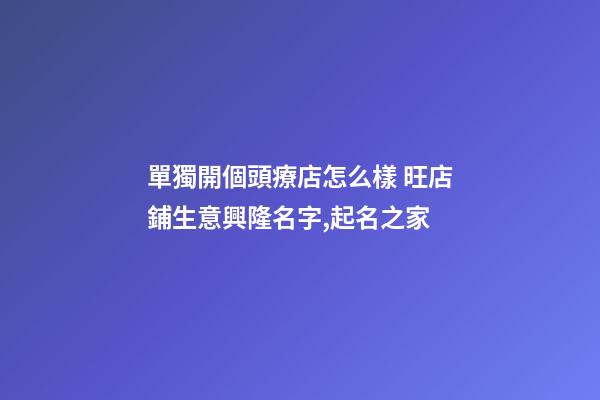 單獨開個頭療店怎么樣 旺店鋪生意興隆名字,起名之家-第1張-店鋪起名-玄機派